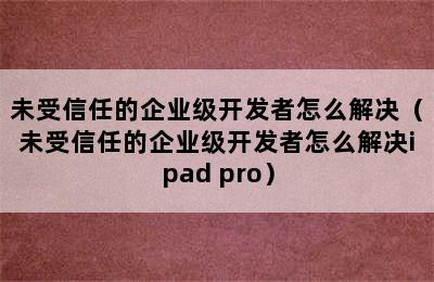 未受信任的企业级开发者怎么解决（未受信任的企业级开发者怎么解决ipad pro）